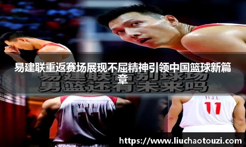 易建联重返赛场展现不屈精神引领中国篮球新篇章