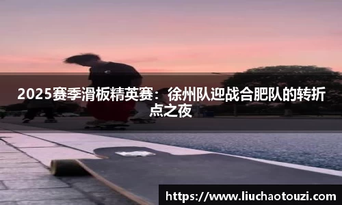 2025赛季滑板精英赛：徐州队迎战合肥队的转折点之夜