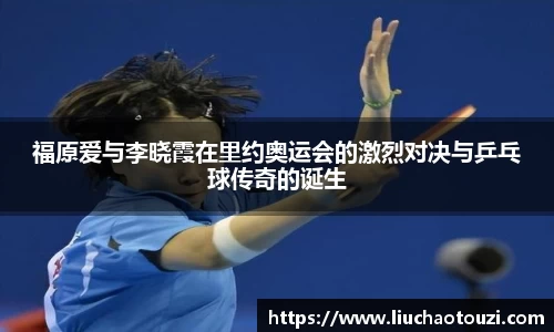 福原爱与李晓霞在里约奥运会的激烈对决与乒乓球传奇的诞生