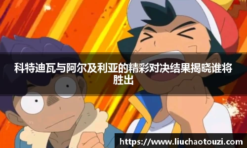 科特迪瓦与阿尔及利亚的精彩对决结果揭晓谁将胜出