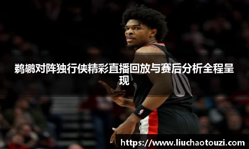 鹈鹕对阵独行侠精彩直播回放与赛后分析全程呈现