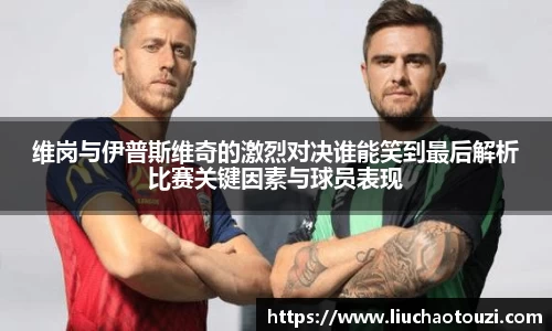 维岗与伊普斯维奇的激烈对决谁能笑到最后解析比赛关键因素与球员表现